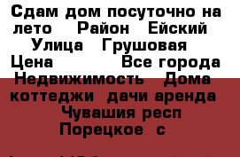 Сдам дом посуточно на лето. › Район ­ Ейский › Улица ­ Грушовая › Цена ­ 3 000 - Все города Недвижимость » Дома, коттеджи, дачи аренда   . Чувашия респ.,Порецкое. с.